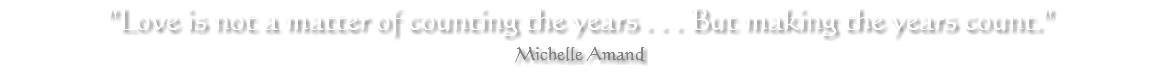 "Love is not a matter of counting the years . . . But making the years count." Michelle Amand 